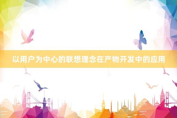 以用户为中心的联想理念在产物开发中的应用