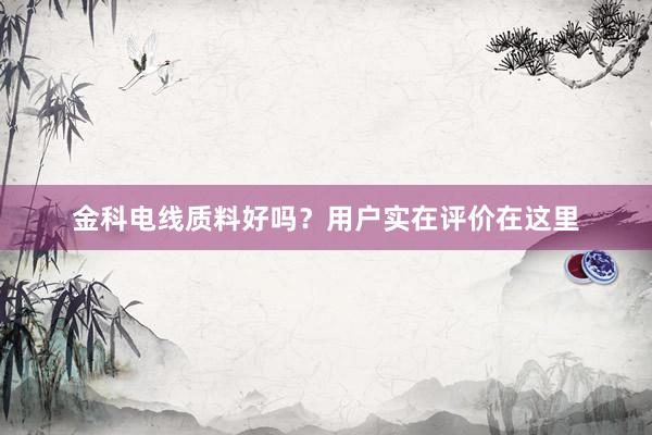 金科电线质料好吗？用户实在评价在这里