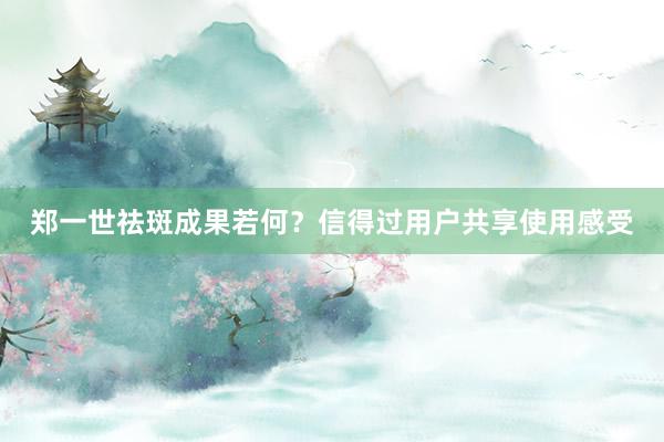 郑一世祛斑成果若何？信得过用户共享使用感受