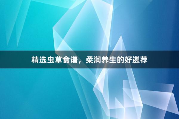精选虫草食谱，柔润养生的好遴荐