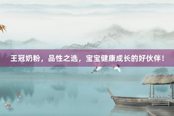 王冠奶粉，品性之选，宝宝健康成长的好伙伴！