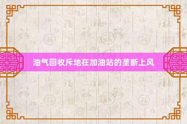 油气回收斥地在加油站的垄断上风