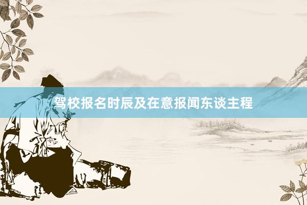 驾校报名时辰及在意报闻东谈主程