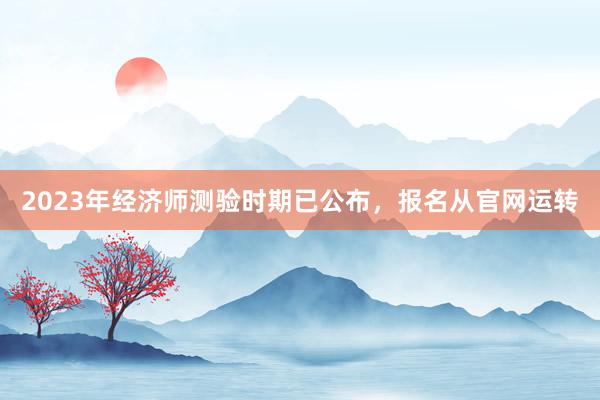 2023年经济师测验时期已公布，报名从官网运转